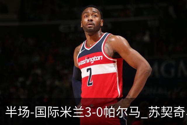 半场-国际米兰3-0帕尔马 苏契奇、图拉姆破门 恰尔汉奥卢点射