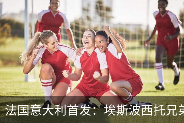 法国意大利首发：埃斯波西托兄弟搭档基恩，法国意甲三将出战