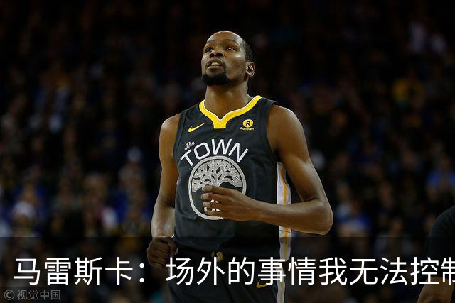 马雷斯卡：场外的事情我无法控制，所以何必为此烦恼呢？